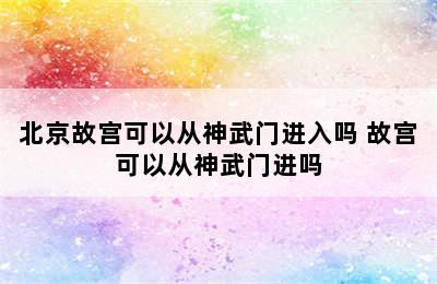 北京故宫可以从神武门进入吗 故宫可以从神武门进吗